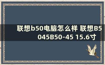 联想b50电脑怎么样 联想B5045B50-45 15.6寸笔记本电脑怎么样